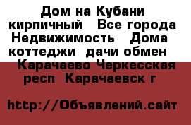 Дом на Кубани кирпичный - Все города Недвижимость » Дома, коттеджи, дачи обмен   . Карачаево-Черкесская респ.,Карачаевск г.